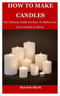 How To Make Candles: The Ultimate Guide On How To Make Your Own Candles At Home