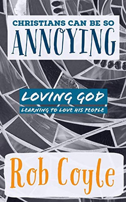 Christians Can Be So Annoying: Loving God, Learning to Love His People