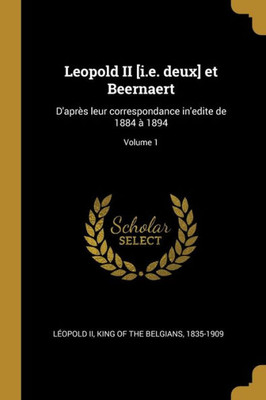Leopold Ii [I.E. Deux] Et Beernaert: D'Après Leur Correspondance In'Edite De 1884 À 1894; Volume 1 (French Edition)