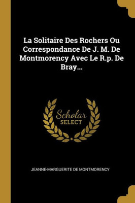 La Solitaire Des Rochers Ou Correspondance De J. M. De Montmorency Avec Le R.P. De Bray... (French Edition)