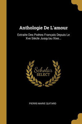 Anthologie De L'Amour: Extraite Des Poètes Français Depuis Le Xve Siècle Jusqu'Au Xixe... (French Edition)