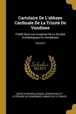 Cartulaire De L'Abbaye Cardinale De La TrinitE De Vendôme: PubliE Sous Les Auspices De La SociEtE ArchEologique Du Vendômois; Volume 2 (French Edition)