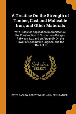 A Treatise On The Strength Of Timber, Cast And Malleable Iron, And Other Materials: With Rules For Application In Architecture, The Construction Of ... Of Locomotive Engines, And The Effect Of In