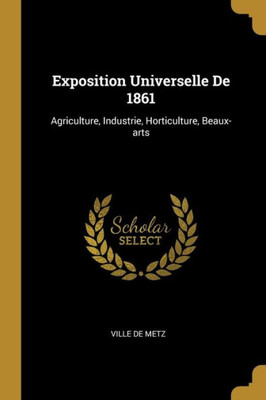 Exposition Universelle De 1861: Agriculture, Industrie, Horticulture, Beaux-Arts (French Edition)