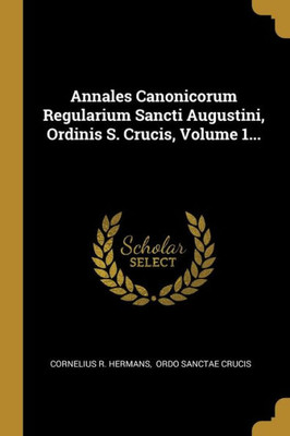 Annales Canonicorum Regularium Sancti Augustini, Ordinis S. Crucis, Volume 1... (French Edition)