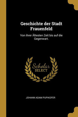Geschichte Der Stadt Frauenfeld: Von Ihrer Ältesten Zeit Bis Auf Die Gegenwart. (German Edition)