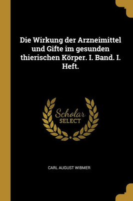 Die Wirkung Der Arzneimittel Und Gifte Im Gesunden Thierischen Körper. I. Band. I. Heft. (German Edition)