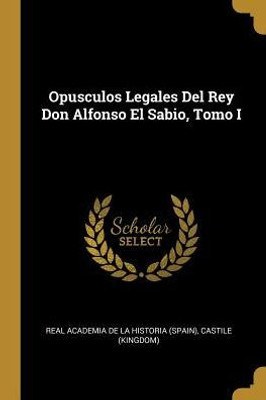 Opusculos Legales Del Rey Don Alfonso El Sabio, Tomo I (Spanish Edition)