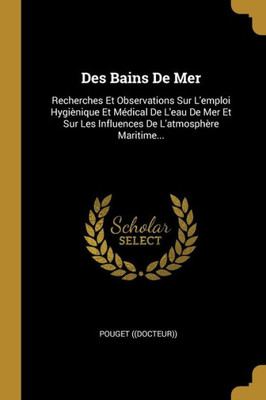 Des Bains De Mer: Recherches Et Observations Sur L'Emploi Hygiènique Et Médical De L'Eau De Mer Et Sur Les Influences De L'Atmosphère Maritime... (French Edition)