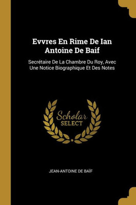 Evvres En Rime De Ian Antoine De Baif: Secrétaire De La Chambre Du Roy, Avec Une Notice Biographique Et Des Notes (French Edition)