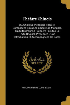 Théâtre Chinois: Ou, Choix De Pièces De Théâtre, Composées Sous Les Empereurs Mongols, Traduites Pour La Première Fois Sur Le Texte Original, ... Et Accompagnées De Notes (French Edition)