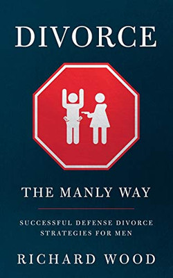 Divorce The Manly Way: Successful Defense Divorce Strategies For Men