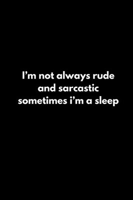 I’m not always rude and sarcastic sometimes i’m a sleep