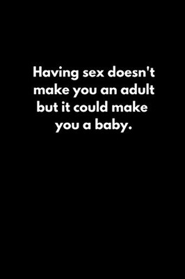 Having sex doesn't make you an adult. but it could make you a baby.