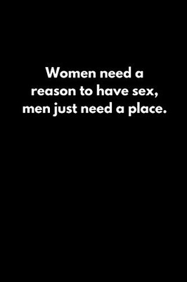 Women need a reason to have sex; men just need a place.