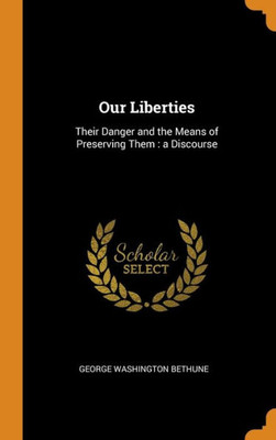 Our Liberties: Their Danger And The Means Of Preserving Them : A Discourse