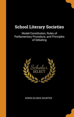 School Literary Societies: Model Constitution, Rules Of Parliamentary Procedure, And Principles Of Debating