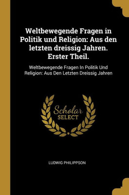 Weltbewegende Fragen In Politik Und Religion: Aus Den Letzten Dreissig Jahren. Erster Theil.: Weltbewegende Fragen In Politik Und Religion: Aus Den Letzten Dreissig Jahren (German Edition)