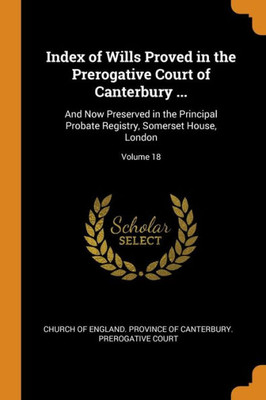 Index Of Wills Proved In The Prerogative Court Of Canterbury ...: And Now Preserved In The Principal Probate Registry, Somerset House, London; Volume 18