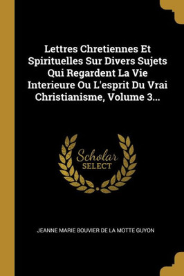 Lettres Chretiennes Et Spirituelles Sur Divers Sujets Qui Regardent La Vie Interieure Ou L'Esprit Du Vrai Christianisme, Volume 3... (French Edition)