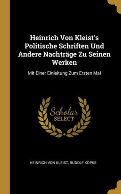 Heinrich Von Kleist'S Politische Schriften Und Andere Nachträge Zu Seinen Werken: Mit Einer Einleitung Zum Ersten Mal (German Edition)