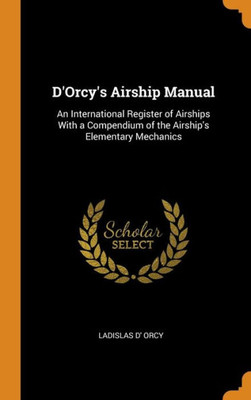 D'Orcy'S Airship Manual: An International Register Of Airships With A Compendium Of The Airship'S Elementary Mechanics