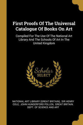 First Proofs Of The Universal Catalogue Of Books On Art: Compiled For The Use Of The National Art Library And The Schools Of Art In The United Kingdom (French Edition)