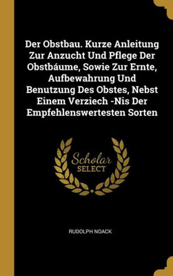 Der Obstbau. Kurze Anleitung Zur Anzucht Und Pflege Der Obstbáume, Sowie Zur Ernte, Aufbewahrung Und Benutzung Des Obstes, Nebst Einem Verziech -Nis Der Empfehlenswertesten Sorten (German Edition)