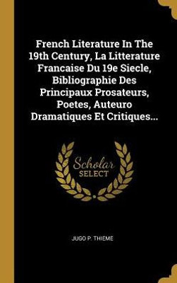 French Literature In The 19Th Century, La Litterature Francaise Du 19E Siecle, Bibliographie Des Principaux Prosateurs, Poetes, Auteuro Dramatiques Et Critiques... (French Edition)
