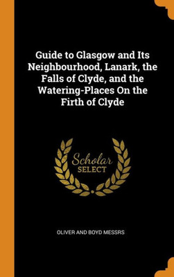 Guide To Glasgow And Its Neighbourhood, Lanark, The Falls Of Clyde, And The Watering-Places On The Firth Of Clyde