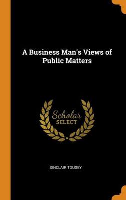 A Business Man'S Views Of Public Matters
