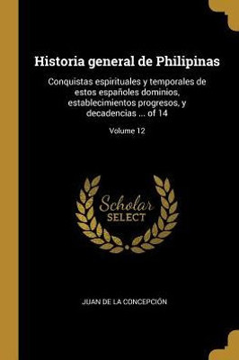 Historia General De Philipinas: Conquistas Espirituales Y Temporales De Estos Españoles Dominios, Establecimientos Progresos, Y Decadencias ... Of 14; Volume 12 (Spanish Edition)