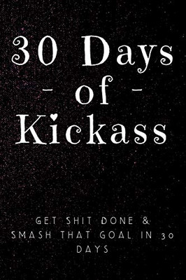 30 Days of Kickass: Get Shit Done & Smash that Goal in 30 days