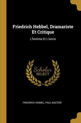 Friedrich Hebbel, Dramariste Et Critique: L'Homme Et L'Oevre (French Edition)