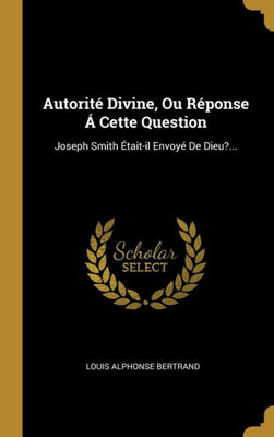Autorité Divine, Ou Réponse Á Cette Question: Joseph Smith Était-Il Envoyé De Dieu?... (French Edition)