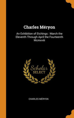 Charles Méryon: An Exhibition Of Etchings : March The Eleventh Through April The Fourteenth Mcmxviii