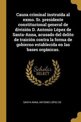 Causa Criminal Instruída Al Exmo. Sr. Presidente Constitucional General De División D. Antonio López De Santa-Anna, Acusado Del Delito De Traición ... En Las Bases Orgánicas. (Spanish Edition)