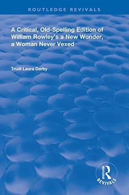 A Critical, Old-Spelling Edition of William Rowley's A New Wonder, A Woman Never Vexed (Routledge Revivals)