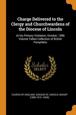 Charge Delivered To The Clergy And Churchwardens Of The Diocese Of Lincoln: At His Primary Visitation, October, 1886 Volume Talbot Collection Of British Pamphlets