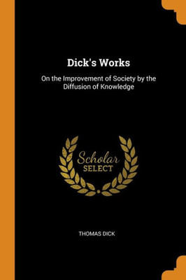 Dick'S Works: On The Improvement Of Society By The Diffusion Of Knowledge