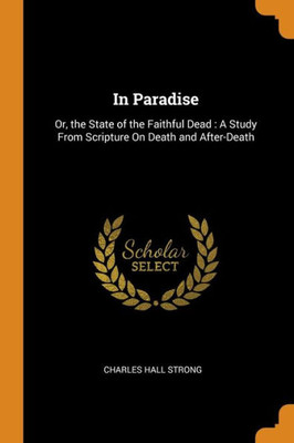 In Paradise: Or, The State Of The Faithful Dead : A Study From Scripture On Death And After-Death