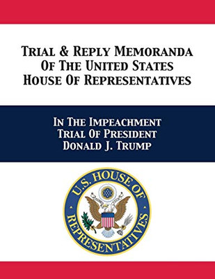 Trial & Reply Memoranda Of The United States House Of Representatives: In The Impeachment Trial Of President Donald J. Trump - 9781680923186