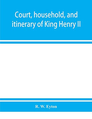 Court, household, and itinerary of King Henry II: instancing also the chief agents and adversaries of the King in his government, diplomacy, and strategy