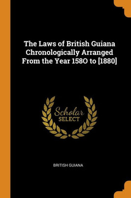 The Laws Of British Guiana Chronologically Arranged From The Year 158O To [1880]