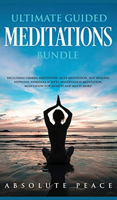 Ultimate Guided Meditations Bundle: Including Chakra Meditation, Sleep Meditation, Self Healing Hypnosis, Vipassana Scripts, Mindfulness Meditation, Meditation For Anxiety And Much More!