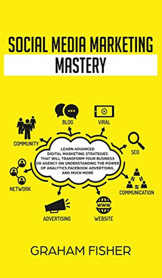 Social Media Marketing Mastery: Learn Advanced Digital Marketing Strategies That Will Transform Your Business or Agency on Understanding the Power of Analytics, Facebook Advertising, and Much More.