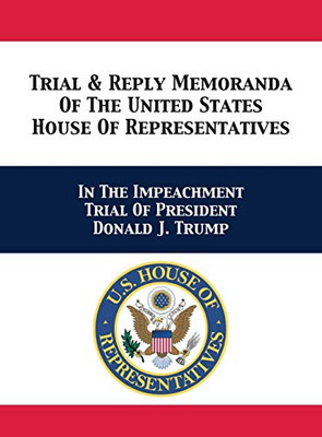 Trial & Reply Memoranda Of The United States House Of Representatives: In The Impeachment Trial Of President Donald J. Trump - 9781680923223