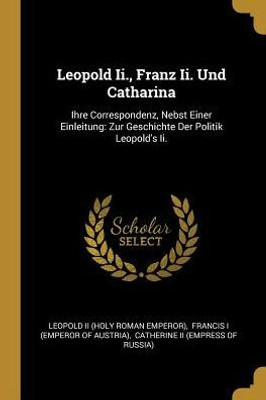 Leopold Ii., Franz Ii. Und Catharina: Ihre Correspondenz, Nebst Einer Einleitung: Zur Geschichte Der Politik Leopold'S Ii. (French Edition)