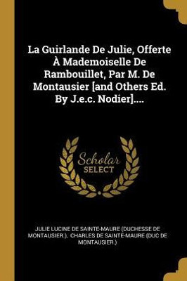 La Guirlande De Julie, Offerte À Mademoiselle De Rambouillet, Par M. De Montausier [And Others Ed. By J.E.C. Nodier].... (French Edition)