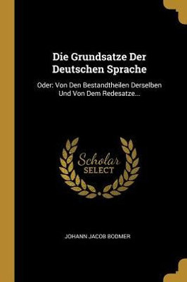 Die Grundsatze Der Deutschen Sprache: Oder: Von Den Bestandtheilen Derselben Und Von Dem Redesatze... (German Edition)